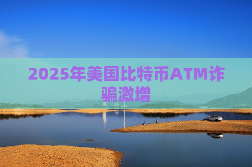 2025年美国比特币ATM诈骗激增