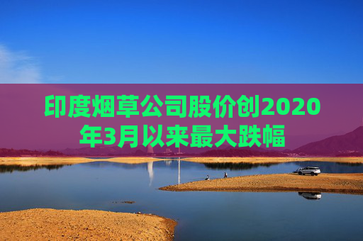 印度烟草公司股价创2020年3月以来最大跌幅