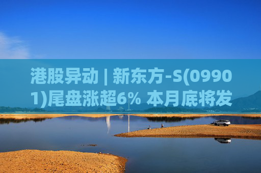 港股异动 | 新东方-S(09901)尾盘涨超6% 本月底将发二季度业绩 机构看好公司利润率压力逐步出清