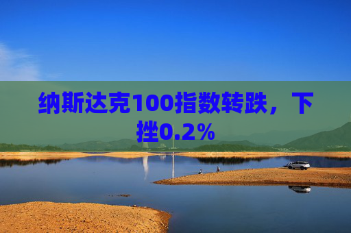 纳斯达克100指数转跌，下挫0.2%