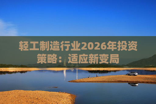 轻工制造行业2026年投资策略：适应新变局