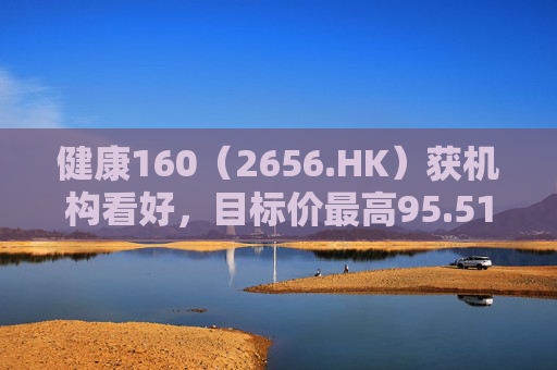 健康160（2656.HK）获机构看好，目标价最高95.51港元