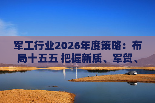 军工行业2026年度策略：布局十五五 把握新质、军贸、军转民三条主线  第1张