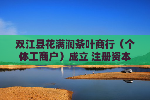 双江县花满涧茶叶商行（个体工商户）成立 注册资本10万人民币