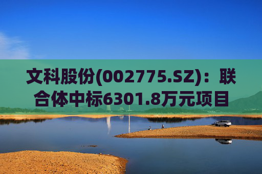 文科股份(002775.SZ)：联合体中标6301.8万元项目