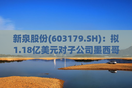新泉股份(603179.SH)：拟1.18亿美元对子公司墨西哥新泉增资