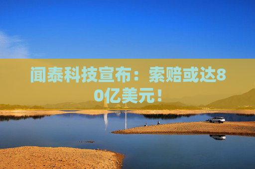 闻泰科技宣布：索赔或达80亿美元！