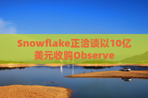 Snowflake正洽谈以10亿美元收购Observe