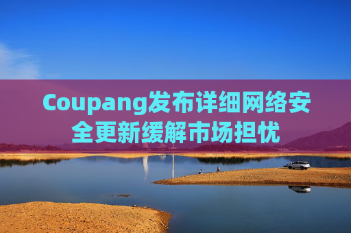Coupang发布详细网络安全更新缓解市场担忧