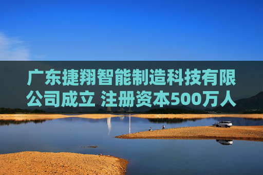 广东捷翔智能制造科技有限公司成立 注册资本500万人民币  第1张