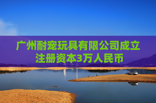 广州耐宠玩具有限公司成立 注册资本3万人民币