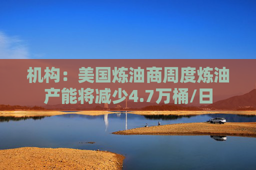 机构：美国炼油商周度炼油产能将减少4.7万桶/日