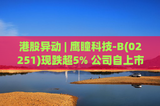 港股异动 | 鹰瞳科技-B(02251)现跌超5% 公司自上市以来长期处于亏损状态