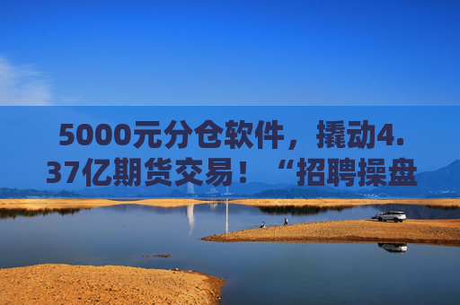 5000元分仓软件，撬动4.37亿期货交易！“招聘操盘手”骗局大揭秘