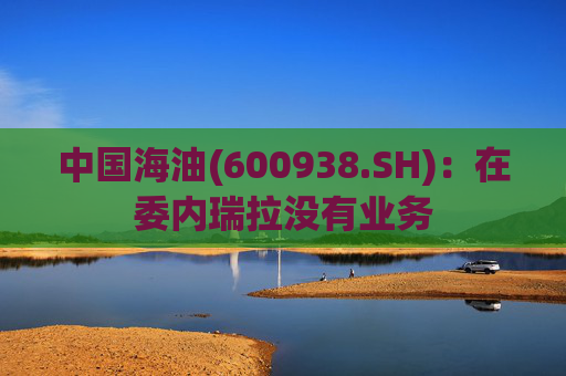 中国海油(600938.SH)：在委内瑞拉没有业务