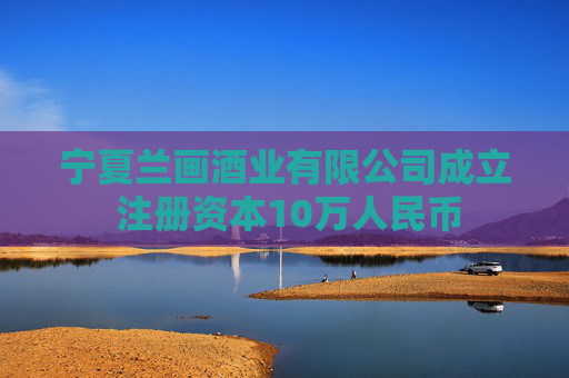 宁夏兰画酒业有限公司成立 注册资本10万人民币