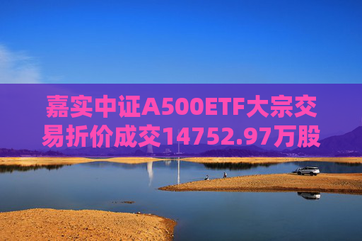 嘉实中证A500ETF大宗交易折价成交14752.97万股