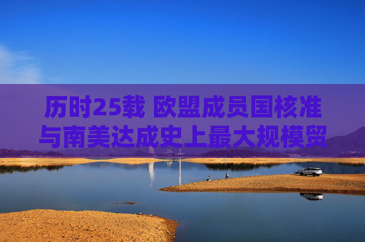 历时25载 欧盟成员国核准与南美达成史上最大规模贸易协定