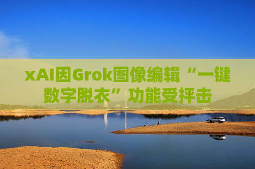 xAI因Grok图像编辑“一键数字脱衣”功能受抨击