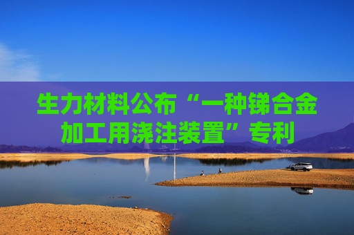 生力材料公布“一种锑合金加工用浇注装置”专利