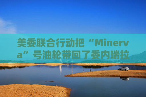 美委联合行动把“Minerva”号油轮带回了委内瑞拉水域