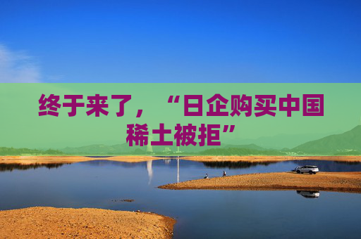 终于来了，“日企购买中国稀土被拒”