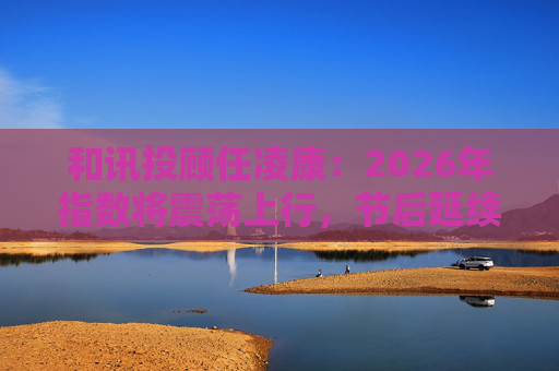 和讯投顾任凌康：2026年指数将震荡上行，节后延续较好表现