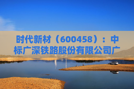 时代新材(600458):中标广深铁路股份有限公司广州工务段采购项目,中标金额为219.94万元 第1张 时代新材(600458):中标广深铁路股份有限公司广州工务段采购项目,中标金额为219.94万元 第1张