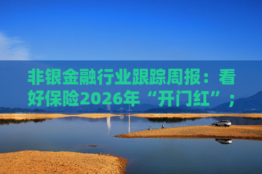 非银金融行业跟踪周报:看好保险2026年“开门红”;公募费改第三阶段落地 第1张 非银金融行业跟踪周报:看好保险2026年“开门红”;公募费改第三阶段落地 第1张