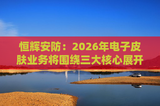 恒辉安防：2026年电子皮肤业务将围绕三大核心展开