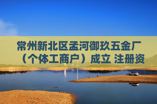 常州新北区孟河御玖五金厂（个体工商户）成立 注册资本10万人民币