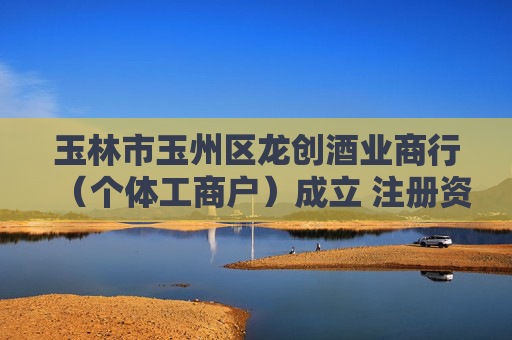 玉林市玉州区龙创酒业商行（个体工商户）成立 注册资本50万人民币  第1张