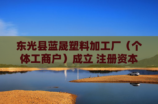 东光县蓝晟塑料加工厂（个体工商户）成立 注册资本20万人民币