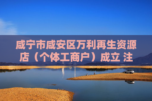 咸宁市咸安区万利再生资源店（个体工商户）成立 注册资本10万人民币