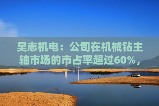 昊志机电：公司在机械钻主轴市场的市占率超过60%，在成型机主轴市场的市占率超过80%  第1张