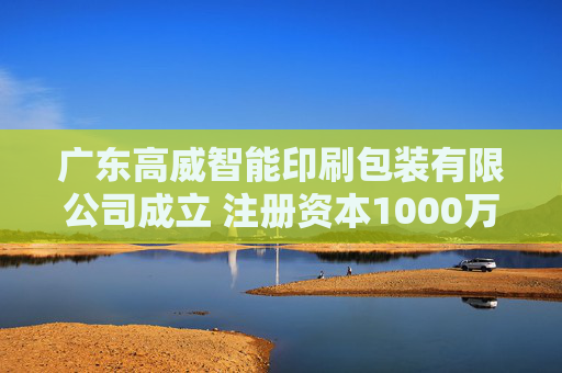 广东高威智能印刷包装有限公司成立 注册资本1000万人民币
