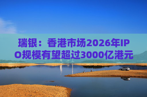 瑞银：香港市场2026年IPO规模有望超过3000亿港元