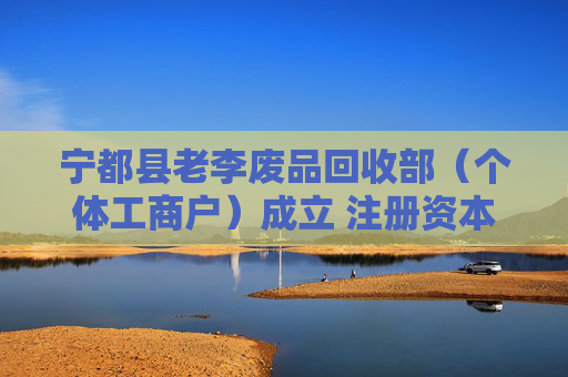 宁都县老李废品回收部（个体工商户）成立 注册资本2万人民币