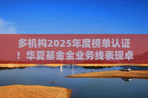 多机构2025年度榜单认证！华夏基金全业务线表现卓越