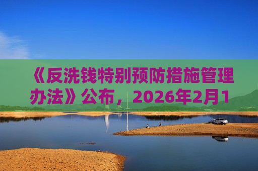 《反洗钱特别预防措施管理办法》公布，2026年2月16日起施行