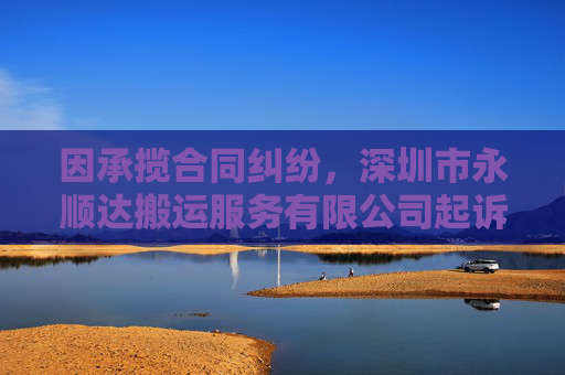 因承揽合同纠纷，深圳市永顺达搬运服务有限公司起诉合力泰等