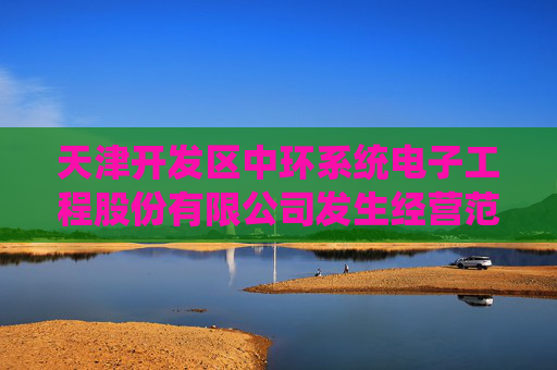 天津开发区中环系统电子工程股份有限公司发生经营范围变更