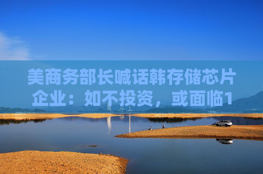 美商务部长喊话韩存储芯片企业：如不投资，或面临100%关税