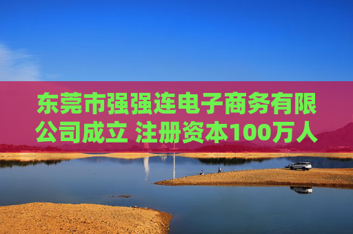 东莞市强强连电子商务有限公司成立 注册资本100万人民币