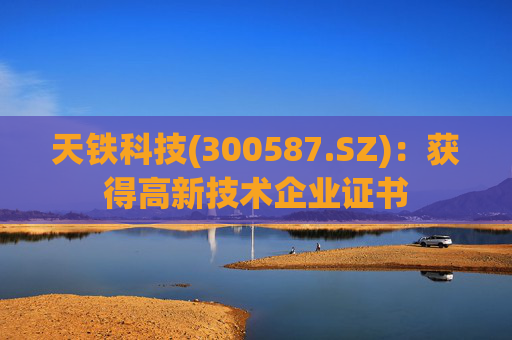 天铁科技(300587.SZ)：获得高新技术企业证书
