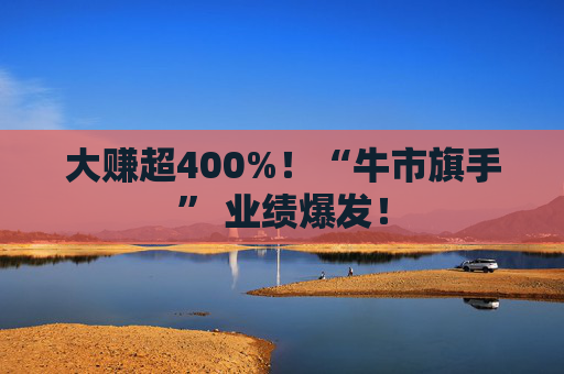 大赚超400%！“牛市旗手” 业绩爆发！