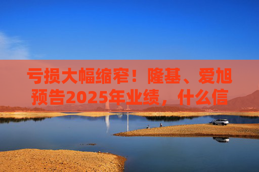 亏损大幅缩窄！隆基、爱旭预告2025年业绩，什么信号？