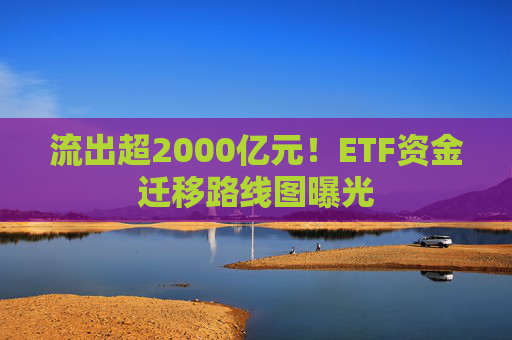 流出超2000亿元！ETF资金迁移路线图曝光