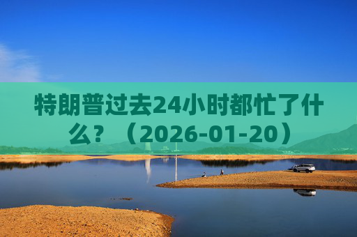 特朗普过去24小时都忙了什么？（2026-01-20）
