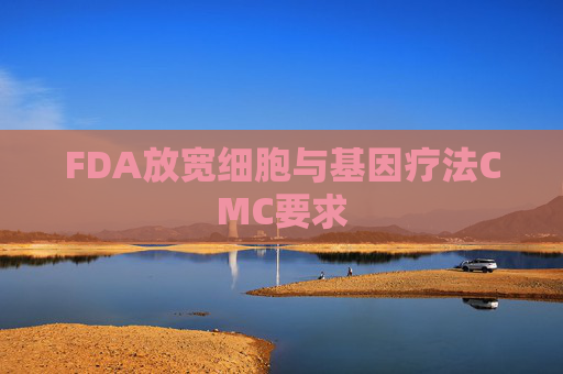 FDA放宽细胞与基因疗法CMC要求